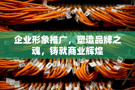 企业形象推广，塑造品牌之魂，铸就商业辉煌