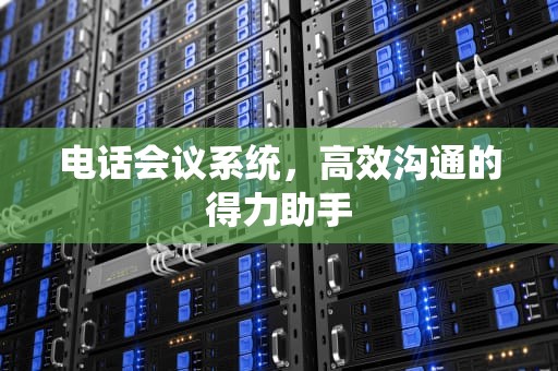 电话会议系统，高效沟通的得力助手