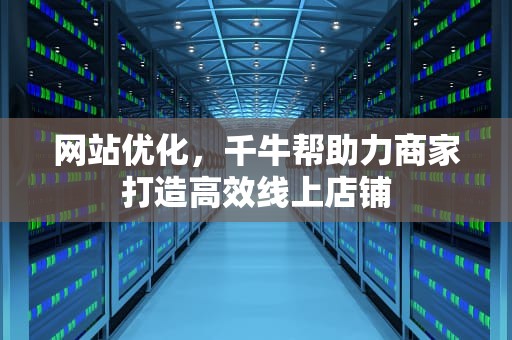 网站优化，千牛帮助力商家打造高效线上店铺