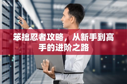 笨拙忍者攻略，从新手到高手的进阶之路