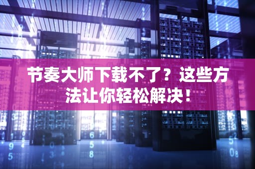 节奏大师下载不了？这些方法让你轻松解决！