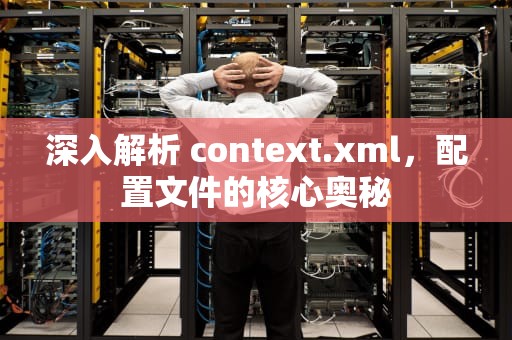 深入解析 context.xml，配置文件的核心奥秘