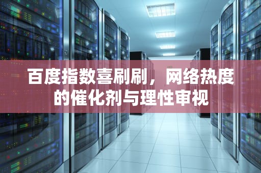 百度指数喜刷刷，网络热度的催化剂与理性审视