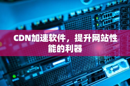 CDN加速软件，提升网站性能的利器
