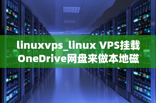 linuxvps_linux VPS挂载OneDrive网盘来做本地磁盘_Linux VPS的基础知识和应用