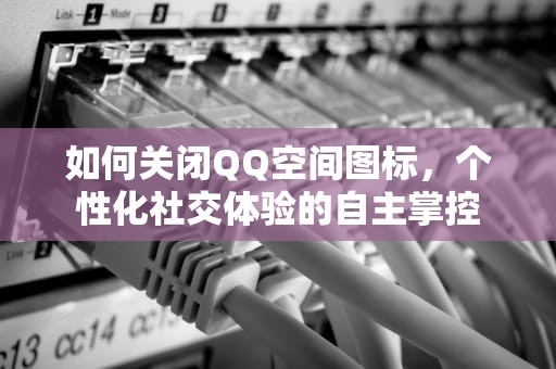 如何关闭QQ空间图标，个性化社交体验的自主掌控