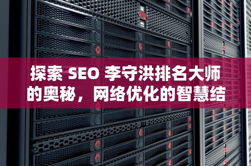 探索 SEO 李守洪排名大师的奥秘，网络优化的智慧结晶
