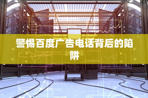 警惕百度广告电话背后的陷阱