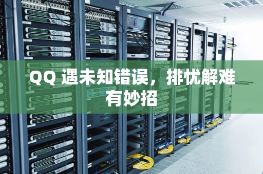 QQ 遇未知错误，排忧解难有妙招