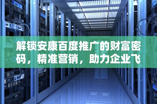 解锁安康百度推广的财富密码，精准营销，助力企业飞跃