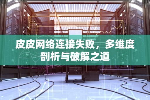 皮皮网络连接失败，多维度剖析与破解之道