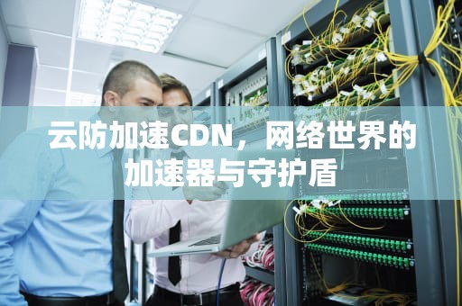 云防加速CDN，网络世界的加速器与守护盾