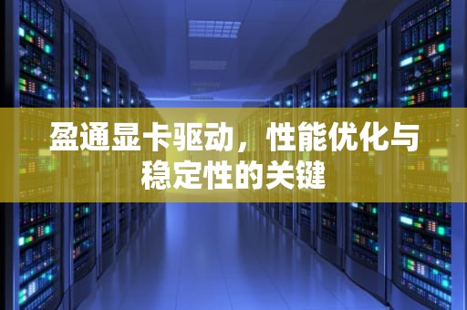 盈通显卡驱动，性能优化与稳定性的关键