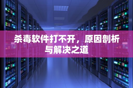杀毒软件打不开，原因剖析与解决之道