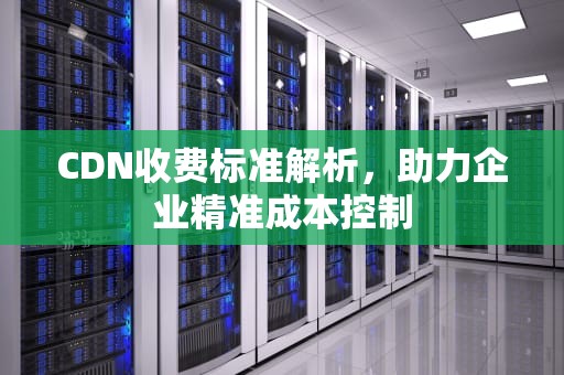 CDN收费标准解析，助力企业精准成本控制