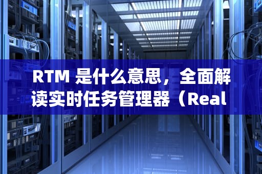 RTM 是什么意思，全面解读实时任务管理器（Real - Time Manager）