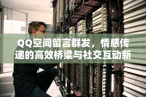 QQ空间留言群发，情感传递的高效桥梁与社交互动新方式