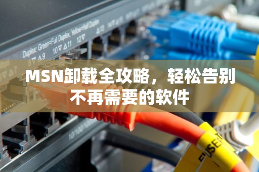 MSN卸载全攻略，轻松告别不再需要的软件
