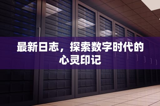 最新日志，探索数字时代的心灵印记