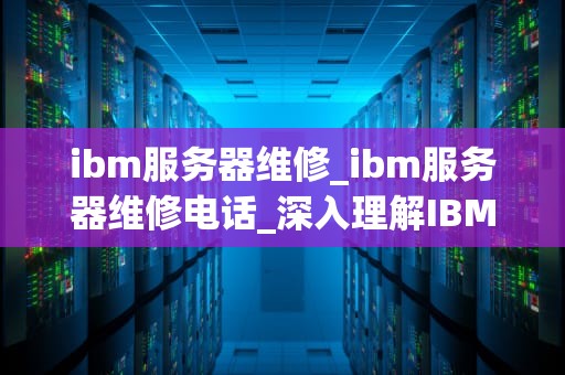 ibm服务器维修_ibm服务器维修电话_深入理解IBM服务器维修的全面指南