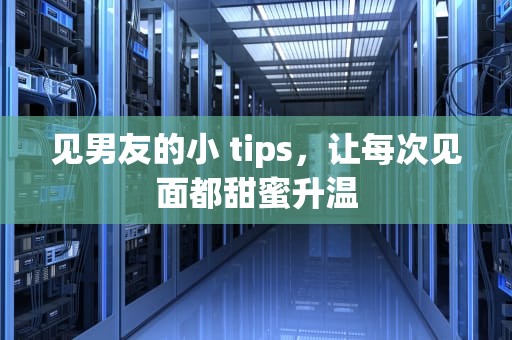 见男友的小 tips，让每次见面都甜蜜升温