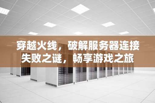 穿越火线，破解服务器连接失败之谜，畅享游戏之旅