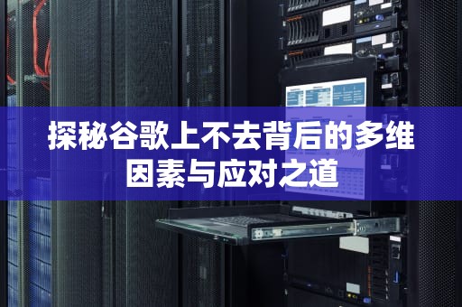 探秘谷歌上不去背后的多维因素与应对之道
