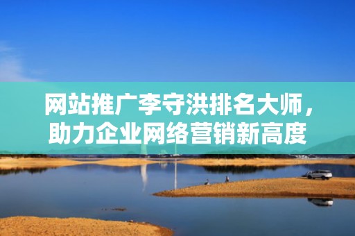 网站推广李守洪排名大师，助力企业网络营销新高度