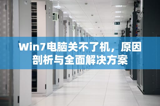 Win7电脑关不了机，原因剖析与全面解决方案