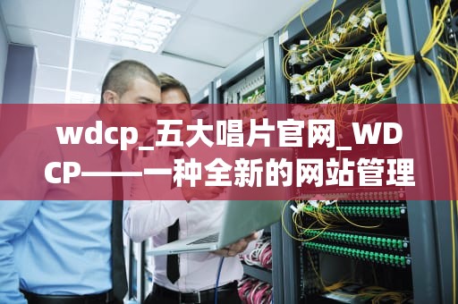 wdcp_五大唱片官网_WDCP——一种全新的网站管理工具