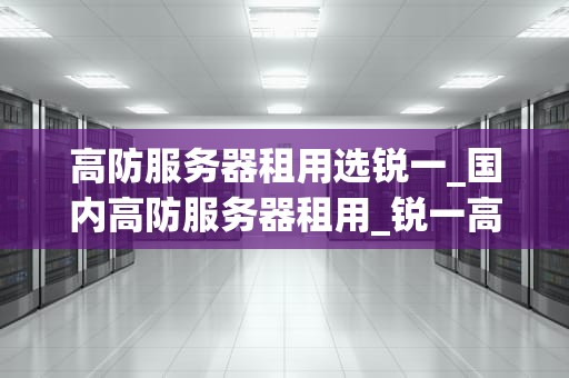 高防服务器租用选锐一_国内高防服务器租用_锐一高防服务器租用——保障您的网络安全