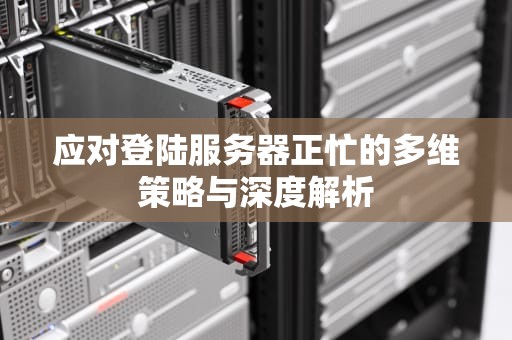 应对登陆服务器正忙的多维策略与深度解析