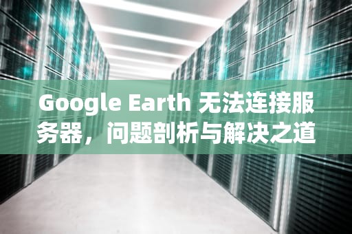 Google Earth 无法连接服务器，问题剖析与解决之道