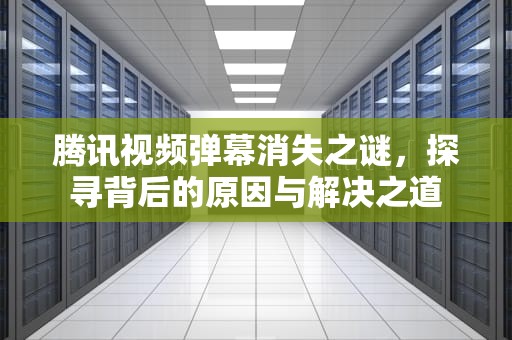 腾讯视频弹幕消失之谜，探寻背后的原因与解决之道