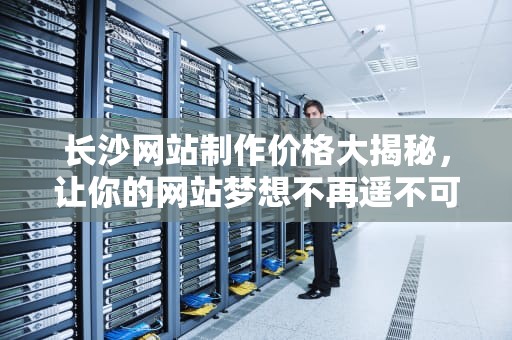 长沙网站制作价格大揭秘，让你的网站梦想不再遥不可及
