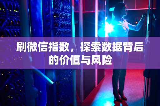 刷微信指数，探索数据背后的价值与风险