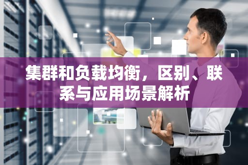 集群和负载均衡，区别、联系与应用场景解析