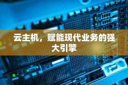 云主机，赋能现代业务的强大引擎