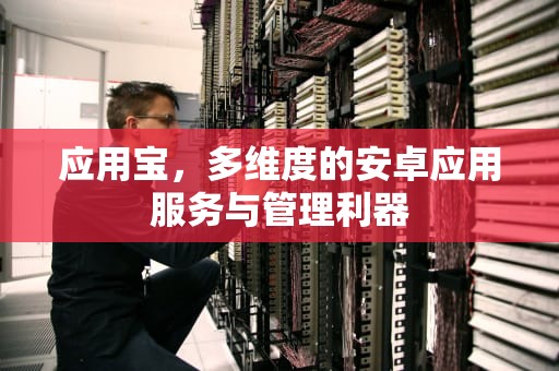 应用宝，多维度的安卓应用服务与管理利器