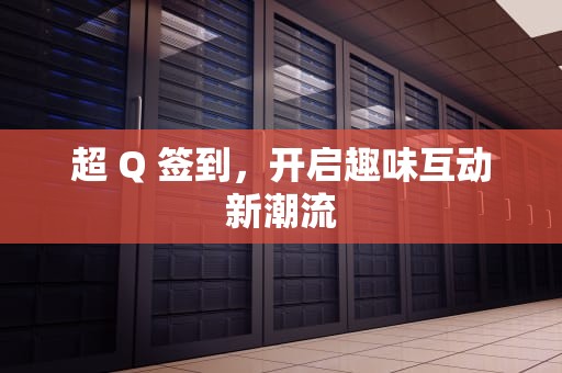 超 Q 签到，开启趣味互动新潮流