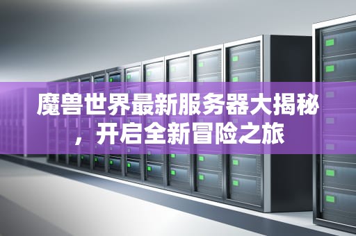 魔兽世界最新服务器大揭秘，开启全新冒险之旅