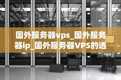 国外服务器vps_国外服务器ip_国外服务器VPS的选择与应用