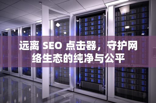 远离 SEO 点击器，守护网络生态的纯净与公平