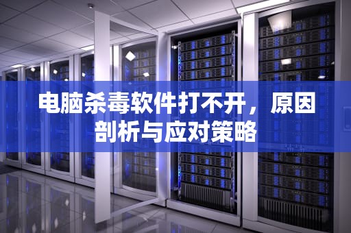 电脑杀毒软件打不开，原因剖析与应对策略