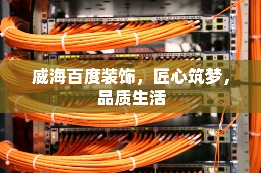 威海百度装饰，匠心筑梦，品质生活