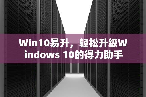 Win10易升，轻松升级Windows 10的得力助手
