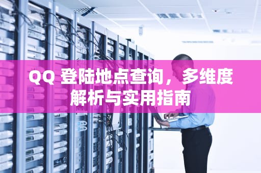 QQ 登陆地点查询，多维度解析与实用指南