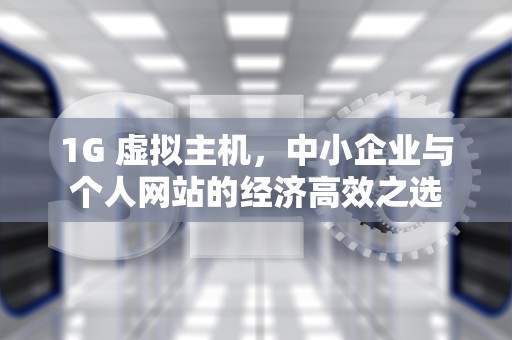 1G 虚拟主机，中小企业与个人网站的经济高效之选