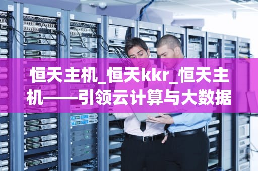 恒天主机_恒天kkr_恒天主机——引领云计算与大数据时代