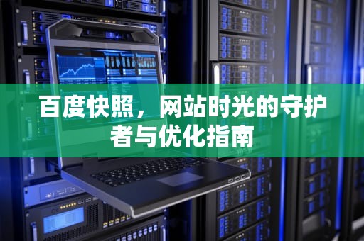 百度快照，网站时光的守护者与优化指南